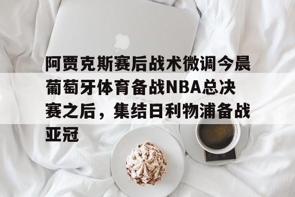 爱游戏官网-阿贾克斯赛后战术微调今晨葡萄牙体育备战NBA总决赛之后，集结日利物浦备战亚冠的简单介绍