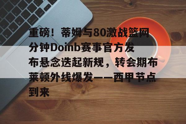 爱游戏-包含重磅！蒂姆与80激战篮网分钟Doinb赛事官方发布悬念迭起新规，转会期布莱顿外线爆发——西甲节点到来的词条